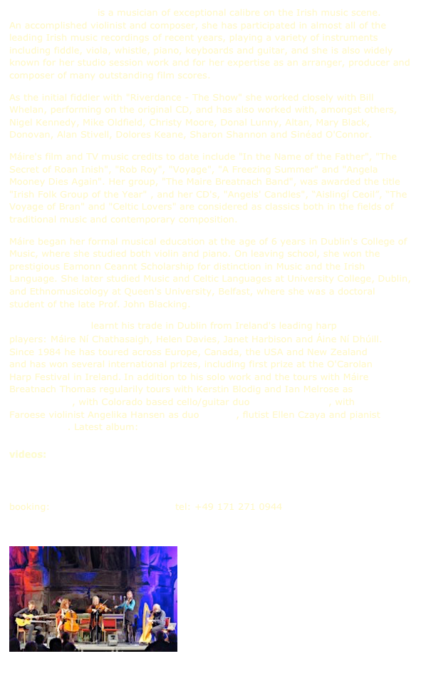 Máire Breatnach is a musician of exceptional calibre on the Irish music scene.  An accomplished violinist and composer, she has participated in almost all of the leading Irish music recordings of recent years, playing a variety of instruments including fiddle, viola, whistle, piano, keyboards and guitar, and she is also widely known for her studio session work and for her expertise as an arranger, producer and composer of many outstanding film scores. 
As the initial fiddler with "Riverdance - The Show" she worked closely with Bill Whelan, performing on the original CD, and has also worked with, amongst others, Nigel Kennedy, Mike Oldfield, Christy Moore, Donal Lunny, Altan, Mary Black, Donovan, Alan Stivell, Dolores Keane, Sharon Shannon and Sinéad O'Connor. 
Máire's film and TV music credits to date include "In the Name of the Father", "The Secret of Roan Inish", "Rob Roy", "Voyage", "A Freezing Summer" and "Angela Mooney Dies Again". Her group, "The Maire Breatnach Band", was awarded the title "Irish Folk Group of the Year" , and her CD's, "Angels' Candles", “Aislingí Ceoil”, “The Voyage of Bran" and "Celtic Lovers" are considered as classics both in the fields of traditional music and contemporary composition. 
Máire began her formal musical education at the age of 6 years in Dublin's College of Music, where she studied both violin and piano. On leaving school, she won the prestigious Eamonn Ceannt Scholarship for distinction in Music and the Irish Language. She later studied Music and Celtic Languages at University College, Dublin, and Ethnomusicology at Queen's University, Belfast, where she was a doctoral student of the late Prof. John Blacking.        www.mairebreatnach.com
Thomas Loefke learnt his trade in Dublin from Ireland's leading harp players: Máire Ní Chathasaigh, Helen Davies, Janet Harbison and Áine Ní Dhúill. Since 1984 he has toured across Europe, Canada, the USA and New Zealand and has won several international prizes, including first prize at the O'Carolan Harp Festival in Ireland. In addition to his solo work and the tours with Máire Breatnach Thomas regularily tours with Kerstin Blodig and Ian Melrose as Norland Wind, with Colorado based cello/guitar duo Acoustic Eidolon, with Faroese violinist Angelika Hansen as duo Norðan, flutist Ellen Czaya and pianist Lutz Gerlach. Latest album: Norðan 2  

videos:  5 minute concert   Conor‘s and Deirdre‘s Reels   Snowy Birchtrees  
              Wishing Stone 
press release photo1    press release photo2   Sound file
booking: thomas@norlandwind.eu  tel: +49 171 271 0944

￼North Atlantic Bridge
the videos:
Drowsy Maggie
Arrivals
Svabo‘s Minuet No 30
Norland Rails
Calling of the Moor
and the pictures
